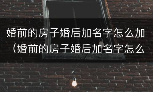 婚前的房子婚后加名字怎么加（婚前的房子婚后加名字怎么加的）