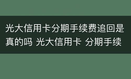 光大信用卡分期手续费追回是真的吗 光大信用卡 分期手续费