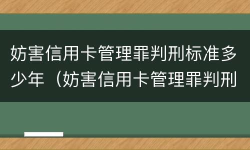 妨害信用卡管理罪判刑标准多少年（妨害信用卡管理罪判刑标准多少年内）