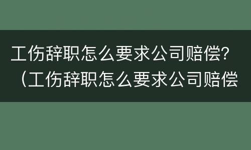 工伤辞职怎么要求公司赔偿？（工伤辞职怎么要求公司赔偿的）