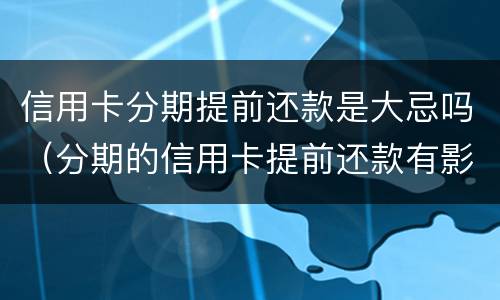 信用卡分期提前还款是大忌吗（分期的信用卡提前还款有影响吗）
