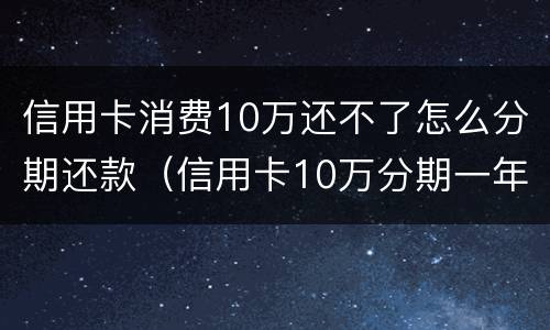 信用卡消费10万还不了怎么分期还款（信用卡10万分期一年需要还多少利息）
