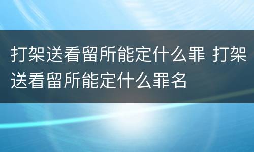 打架送看留所能定什么罪 打架送看留所能定什么罪名