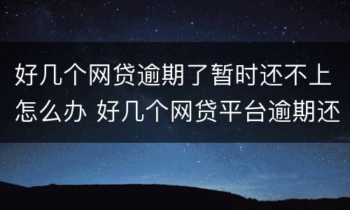 好几个网贷逾期了暂时还不上怎么办 好几个网贷平台逾期还不上怎么办