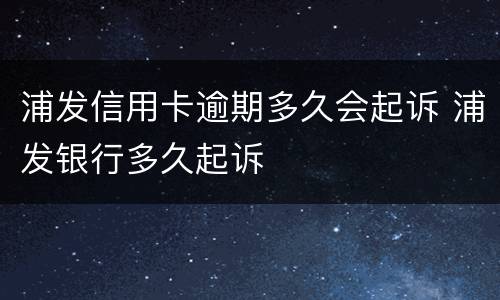 浦发信用卡逾期多久会起诉 浦发银行多久起诉