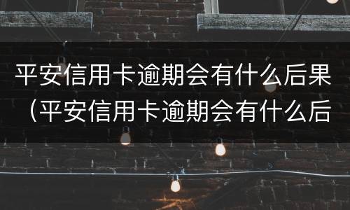 平安信用卡逾期会有什么后果（平安信用卡逾期会有什么后果嘛）