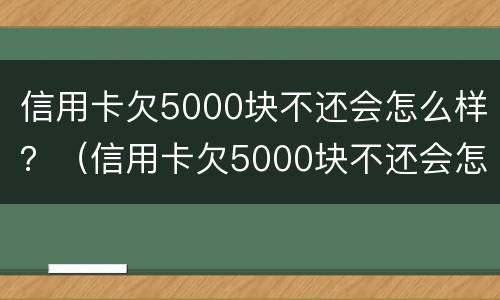 信用卡欠5000块不还会怎么样？（信用卡欠5000块不还会怎么样处理）