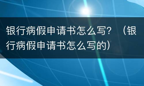 银行病假申请书怎么写？（银行病假申请书怎么写的）