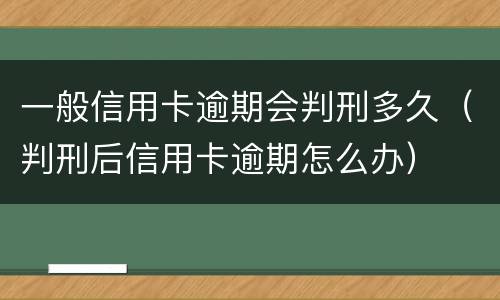 一般信用卡逾期会判刑多久（判刑后信用卡逾期怎么办）