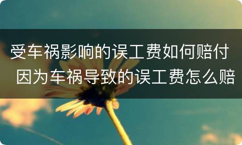受车祸影响的误工费如何赔付 因为车祸导致的误工费怎么赔