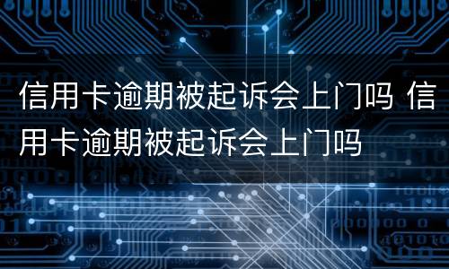 信用卡逾期被起诉会上门吗 信用卡逾期被起诉会上门吗