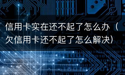 信用卡实在还不起了怎么办（欠信用卡还不起了怎么解决）