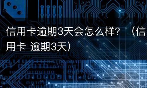 信用卡逾期3天会怎么样？（信用卡 逾期3天）