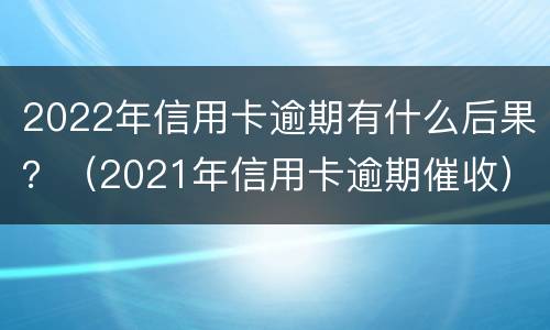2022年信用卡逾期有什么后果？（2021年信用卡逾期催收）