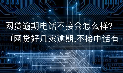 网贷逾期电话不接会怎么样？（网贷好几家逾期,不接电话有什么后果）