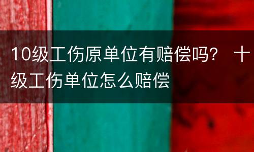 10级工伤原单位有赔偿吗？ 十级工伤单位怎么赔偿