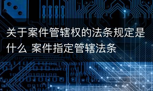 关于案件管辖权的法条规定是什么 案件指定管辖法条