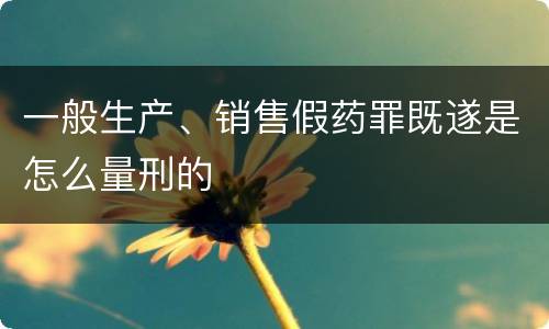 一般生产、销售假药罪既遂是怎么量刑的