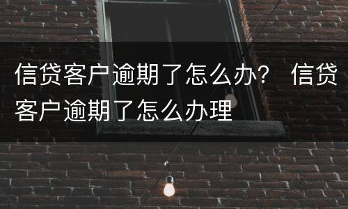 信贷客户逾期了怎么办？ 信贷客户逾期了怎么办理