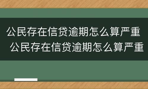 公民存在信贷逾期怎么算严重 公民存在信贷逾期怎么算严重程度