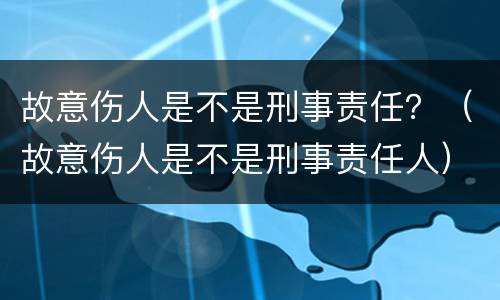 故意伤人是不是刑事责任？（故意伤人是不是刑事责任人）