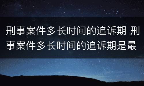 刑事案件多长时间的追诉期 刑事案件多长时间的追诉期是最长的