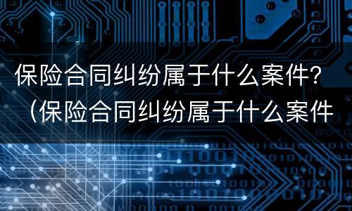 保险合同纠纷属于什么案件？（保险合同纠纷属于什么案件类型）