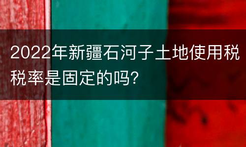 2022年新疆石河子土地使用税税率是固定的吗？