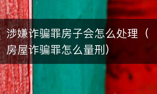 涉嫌诈骗罪房子会怎么处理（房屋诈骗罪怎么量刑）
