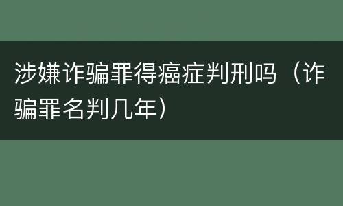 涉嫌诈骗罪得癌症判刑吗（诈骗罪名判几年）