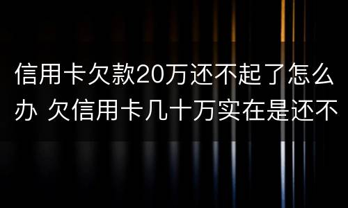 信用卡欠款20万还不起了怎么办 欠信用卡几十万实在是还不上,怎么办