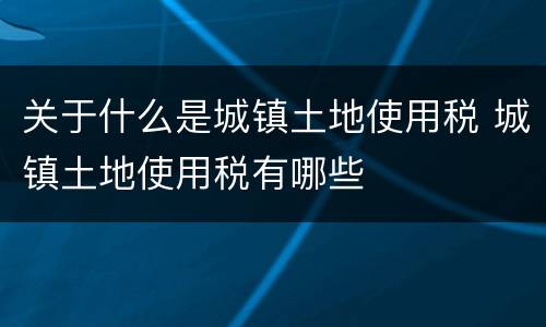 关于什么是城镇土地使用税 城镇土地使用税有哪些