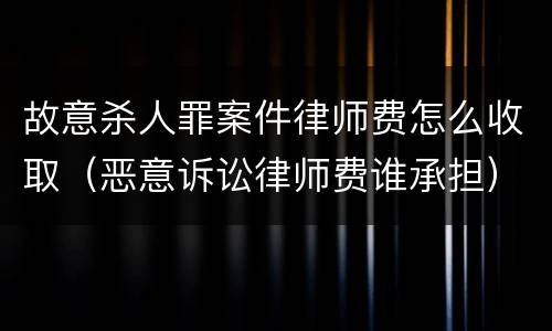 故意杀人罪案件律师费怎么收取（恶意诉讼律师费谁承担）