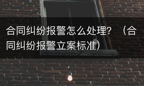 合同纠纷报警怎么处理？（合同纠纷报警立案标准）