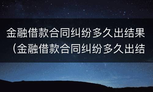 金融借款合同纠纷多久出结果（金融借款合同纠纷多久出结果啊）