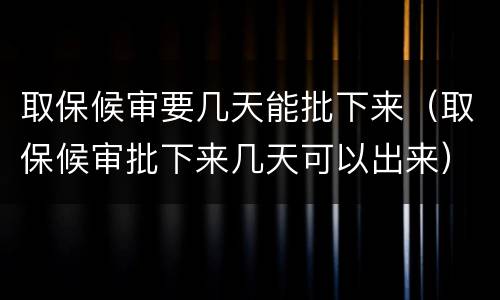 取保候审要几天能批下来（取保候审批下来几天可以出来）