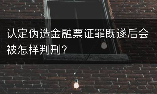 认定伪造金融票证罪既遂后会被怎样判刑?