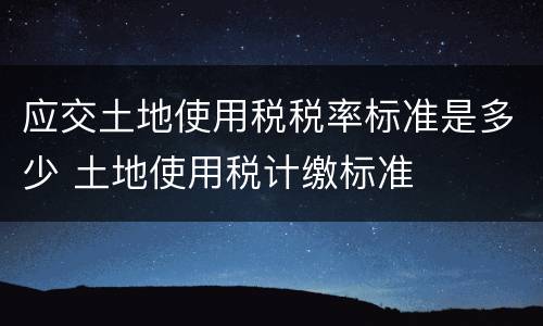应交土地使用税税率标准是多少 土地使用税计缴标准