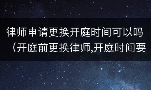 律师申请更换开庭时间可以吗（开庭前更换律师,开庭时间要推迟）