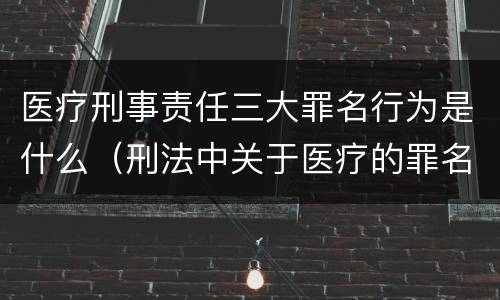 医疗刑事责任三大罪名行为是什么（刑法中关于医疗的罪名）
