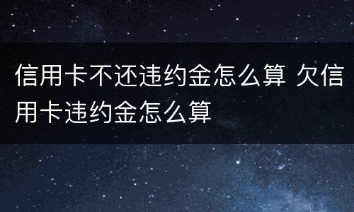 信用卡不还违约金怎么算 欠信用卡违约金怎么算