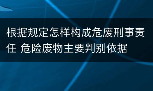 根据规定怎样构成危废刑事责任 危险废物主要判别依据