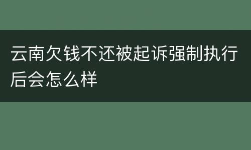 云南欠钱不还被起诉强制执行后会怎么样