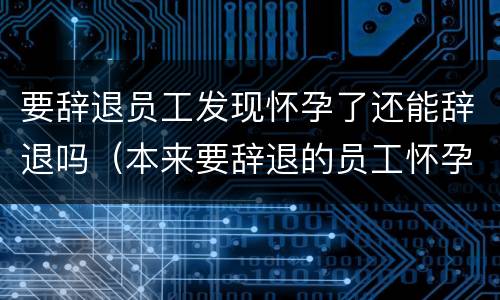 要辞退员工发现怀孕了还能辞退吗（本来要辞退的员工怀孕了）