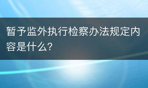暂予监外执行检察办法规定内容是什么？