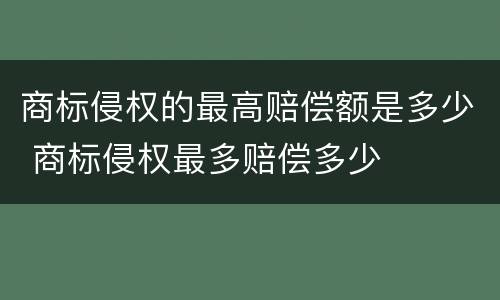 商标侵权的最高赔偿额是多少 商标侵权最多赔偿多少