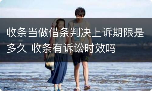 收条当做借条判决上诉期限是多久 收条有诉讼时效吗
