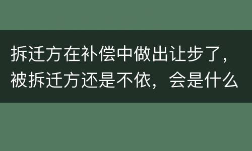 拆迁方在补偿中做出让步了，被拆迁方还是不依，会是什么后果？