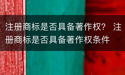 注册商标是否具备著作权？ 注册商标是否具备著作权条件