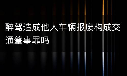 醉驾造成他人车辆报废构成交通肇事罪吗